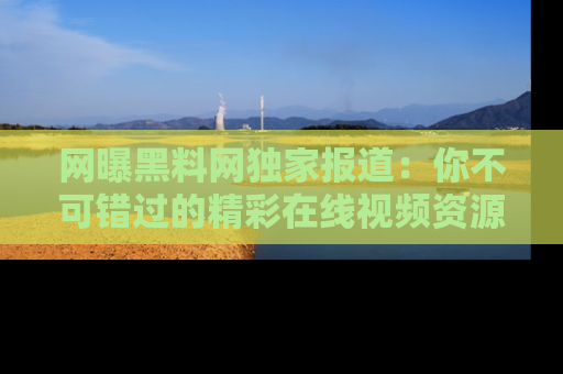 网曝黑料网独家报道：你不可错过的精彩在线视频资源推荐！