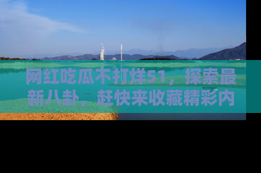 网红吃瓜不打烊51,探索最新八卦,赶快来收藏精彩内容!