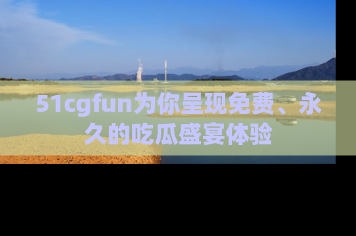 51cgfun为你呈现免费、永久的吃瓜盛宴体验