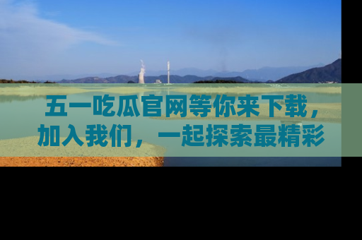 五一吃瓜官网等你来下载，加入我们，一起探索最精彩的吃瓜世界！