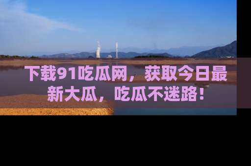下载91吃瓜网，获取今日最新大瓜，吃瓜不迷路！