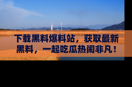 下载黑料爆料站，获取最新黑料，一起吃瓜热闹非凡！