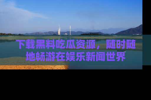 下载黑料吃瓜资源，随时随地畅游在娱乐新闻世界