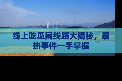 线上吃瓜网线路大揭秘，最热事件一手掌握