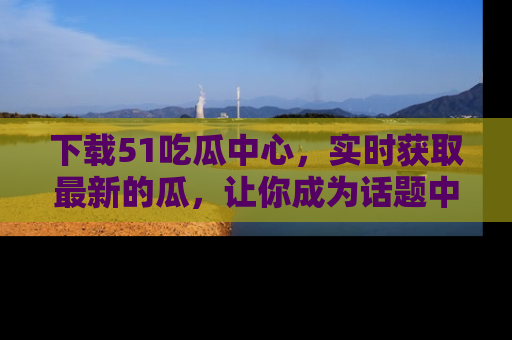 下载51吃瓜中心，实时获取最新的瓜，让你成为话题中心的焦点！