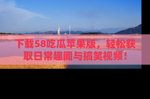 下载58吃瓜苹果版，轻松获取日常趣闻与搞笑视频！