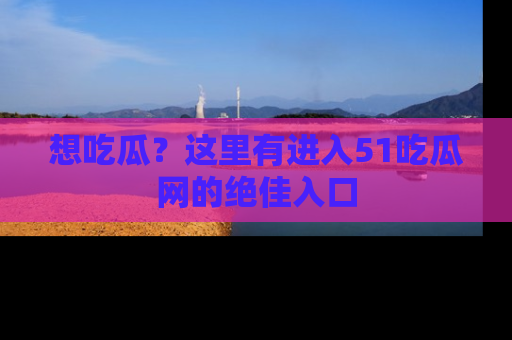 想吃瓜？这里有进入51吃瓜网的绝佳入口