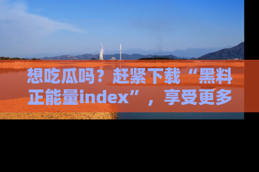 想吃瓜吗？赶紧下载“黑料正能量index”，享受更多正能量内容！