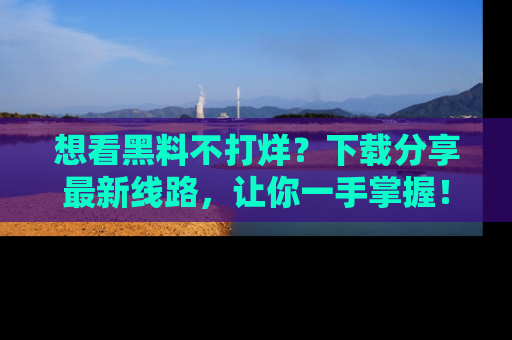 想看黑料不打烊？下载分享最新线路，让你一手掌握！