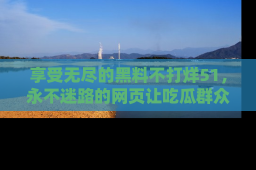 享受无尽的黑料不打烊51，永不迷路的网页让吃瓜群众尽情围观