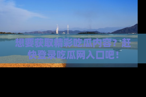想要获取精彩吃瓜内容？赶快登录吃瓜网入口吧！