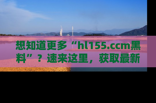 想知道更多“hl155.ccm黑料”？速来这里，获取最新入口和网址，不看可惜哦！