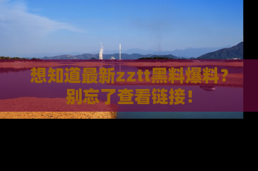想知道最新zztt黑料爆料？别忘了查看链接！