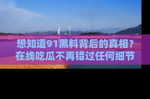 想知道91黑料背后的真相？在线吃瓜不再错过任何细节