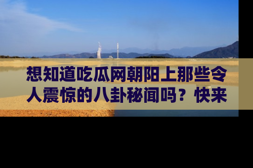 想知道吃瓜网朝阳上那些令人震惊的八卦秘闻吗？快来看看！