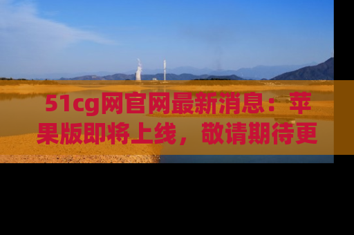 51cg网官网最新消息:苹果版即将上线,敬请期待更多吃瓜内容!