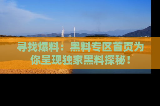 寻找爆料:黑料专区首页为你呈现独家黑料探秘!