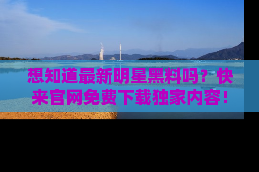 想知道最新明星黑料吗?快来官网免费下载独家内容!