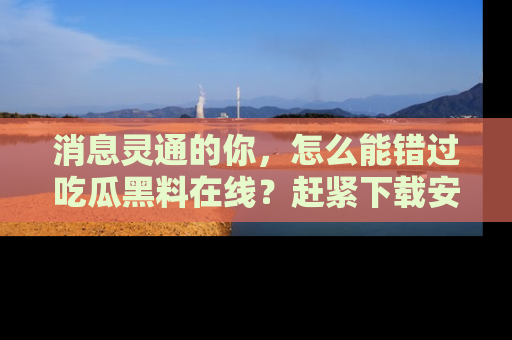 消息灵通的你，怎么能错过吃瓜黑料在线？赶紧下载安装苹果版，瓜果随手可得！