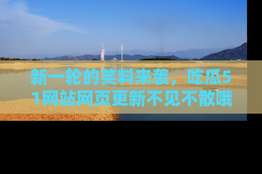 新一轮的笑料来袭,吃瓜51网站网页更新不见不散哦!