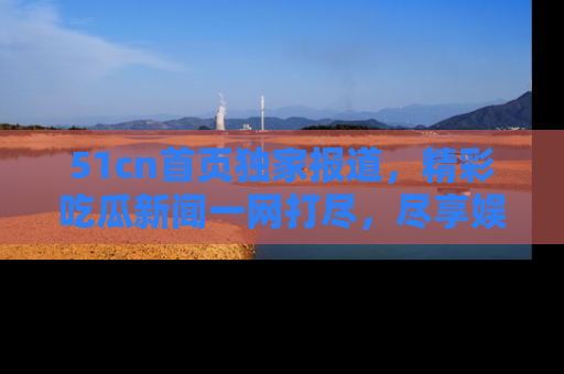 51cn首页独家报道,精彩吃瓜新闻一网打尽,尽享娱乐盛宴
