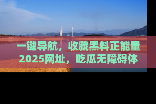 一键导航,收藏黑料正能量2025网址,吃瓜无障碍体验