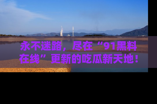 永不迷路,尽在“91黑料在线”更新的吃瓜新天地!