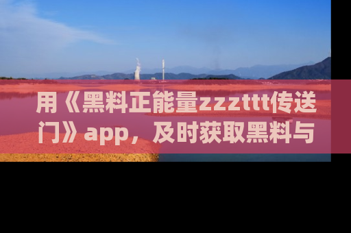 用《黑料正能量zzzttt传送门》app，及时获取黑料与正能量的最新动态
