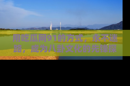 用吃瓜网91的方式，永不迷路，成为八卦文化的先锋探索者