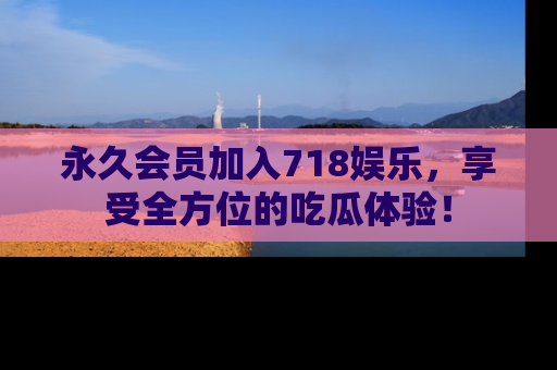 永久会员加入718娱乐,享受全方位的吃瓜体验!