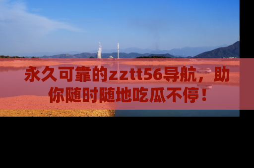 永久可靠的zztt56导航,助你随时随地吃瓜不停!