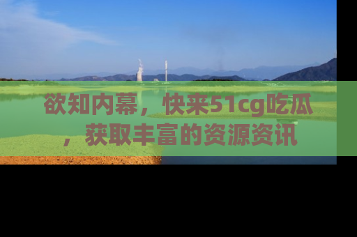 欲知内幕，快来51cg吃瓜，获取丰富的资源资讯