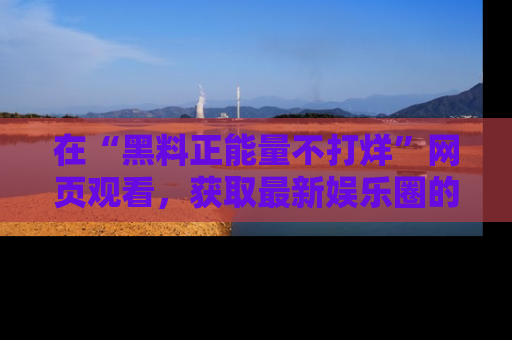 在“黑料正能量不打烊”网页观看，获取最新娱乐圈的正能量与黑料揭秘！