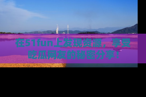 在51fun上发现资源，享受吃瓜网友的秘密分享！