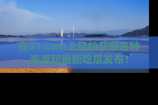 在51.com上轻松获取各种资源和最新吃瓜发布！
