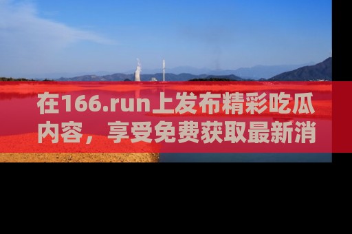 在166.run上发布精彩吃瓜内容，享受免费获取最新消息的乐趣！