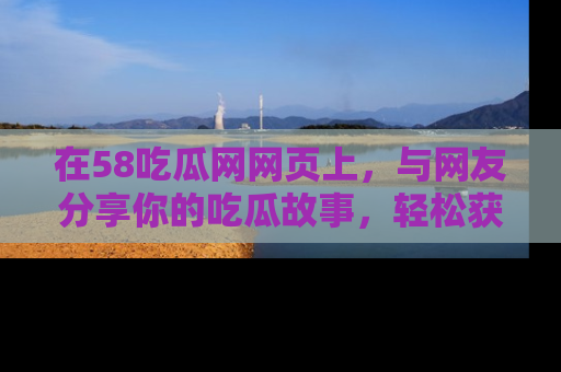 在58吃瓜网网页上，与网友分享你的吃瓜故事，轻松获取热门趣闻