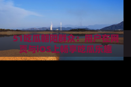 51吃瓜朝阳群众：用户在网页与iOS上畅享吃瓜乐趣