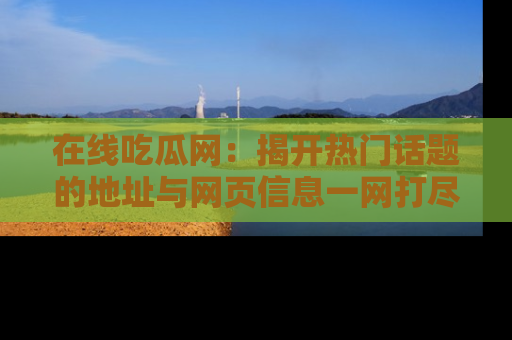 在线吃瓜网:揭开热门话题的地址与网页信息一网打尽