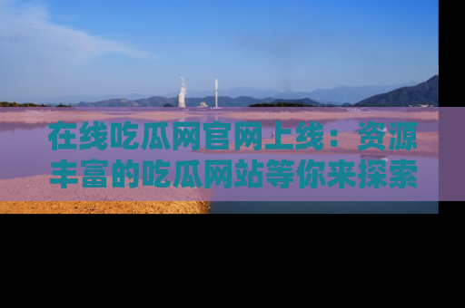 在线吃瓜网官网上线:资源丰富的吃瓜网站等你来探索
