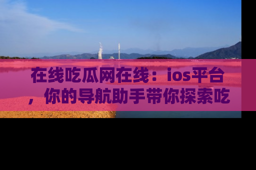 在线吃瓜网在线：ios平台，你的导航助手带你探索吃瓜新天地！