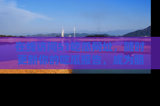 在线访问51吃瓜网址，随时更新你的吃瓜报告，成为朋友圈中的八卦达人！