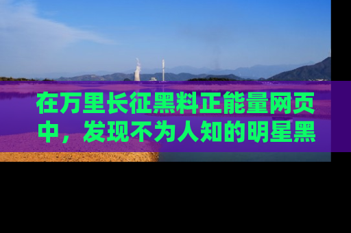 在万里长征黑料正能量网页中,发现不为人知的明星黑料与积极能量