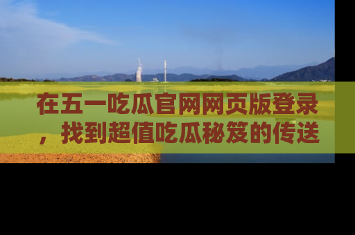 在五一吃瓜官网网页版登录,找到超值吃瓜秘笈的传送门!