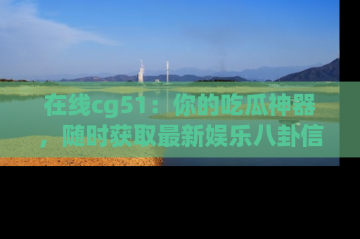 在线cg51:你的吃瓜神器,随时获取最新娱乐八卦信息。