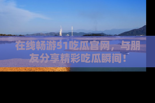 在线畅游51吃瓜官网,与朋友分享精彩吃瓜瞬间!