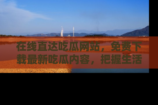 在线直达吃瓜网站,免费下载最新吃瓜内容,把握生活乐趣!