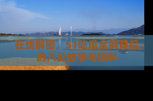 在线解密，51吃瓜全网背后的八卦故事与爆料