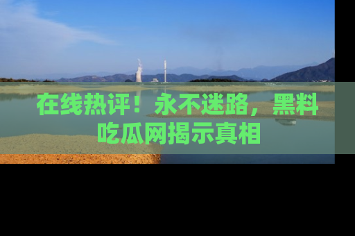 在线热评！永不迷路，黑料吃瓜网揭示真相