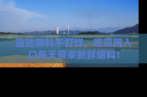 直达黑料不打烊，吃瓜网入口每天带来新鲜爆料！